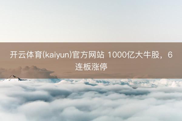 开云体育(kaiyun)官方网站 1000亿大牛股,6连板涨停