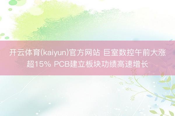 开云体育(kaiyun)官方网站 巨室数控午前大涨超15% PCB建立板块功绩高速增长
