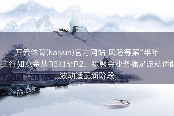 开云体育(kaiyun)官方网站 风险等第“半年两调”：工行如意金从R3回至R2，积聚金业务插足波动适配新阶段