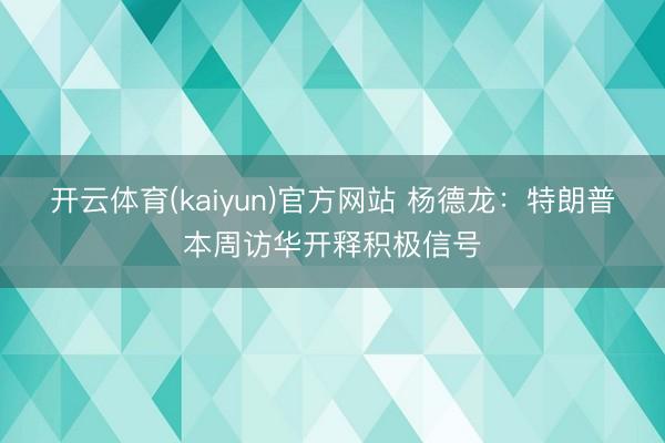 开云体育(kaiyun)官方网站 杨德龙:特朗普本周访华开释积极信号