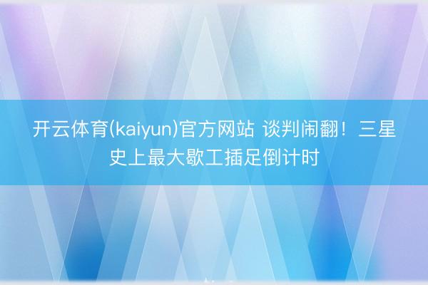 开云体育(kaiyun)官方网站 谈判闹翻!三星史上最大歇工插足倒计时