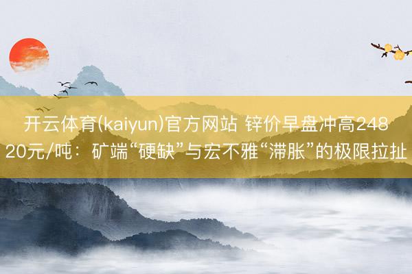 开云体育(kaiyun)官方网站 锌价早盘冲高24820元/吨：矿端“硬缺”与宏不雅“滞胀”的极限拉扯