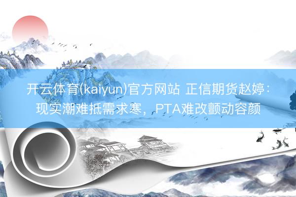 开云体育(kaiyun)官方网站 正信期货赵婷：现实潮难抵需求寒，PTA难改颤动容颜