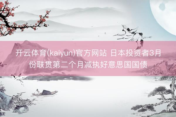 开云体育(kaiyun)官方网站 日本投资者3月份联贯第二个月减执好意思国国债