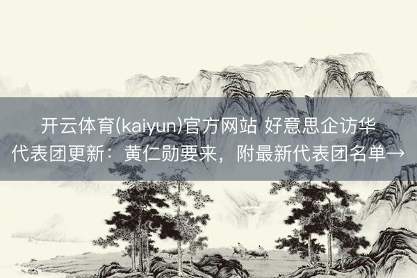 开云体育(kaiyun)官方网站 好意思企访华代表团更新：黄仁勋要来，附最新代表团名单→