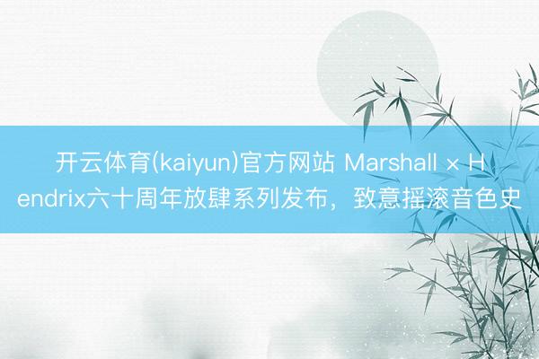 开云体育(kaiyun)官方网站 Marshall × Hendrix六十周年放肆系列发布，致意摇滚音色史