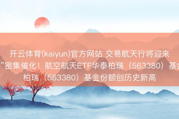 开云体育(kaiyun)官方网站 交易航天行将迎来“可回收火箭+IPO”密集催化！航空航天ETF华泰柏瑞（563380）基金份额创历史新高