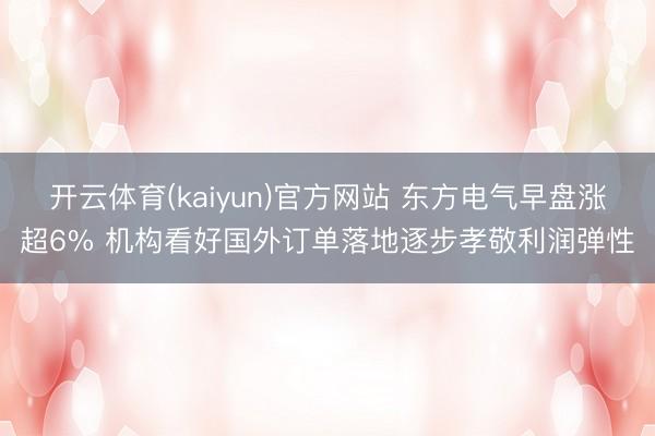 开云体育(kaiyun)官方网站 东方电气早盘涨超6% 机构看好国外订单落地逐步孝敬利润弹性