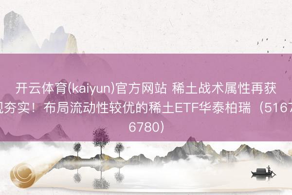 开云体育(kaiyun)官方网站 稀土战术属性再获新规夯实！布局流动性较优的稀土ETF华泰柏瑞（516780）