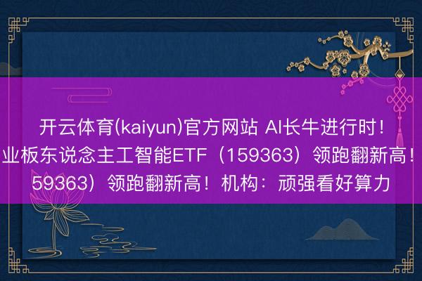 开云体育(kaiyun)官方网站 AI长牛进行时！含“光”量超50%的创业板东说念主工智能ETF（159363）领跑翻新高！机构：顽强看好算力