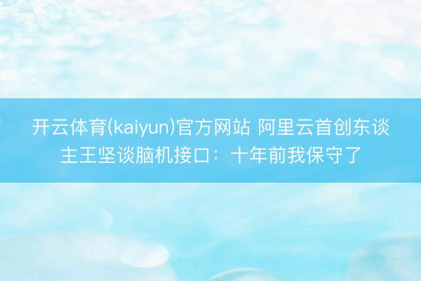 开云体育(kaiyun)官方网站 阿里云首创东谈主王坚谈脑机接口：十年前我保守了