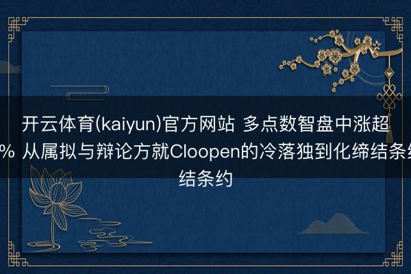 开云体育(kaiyun)官方网站 多点数智盘中涨超7% 从属拟与辩论方就Cloopen的冷落独到化缔结条约