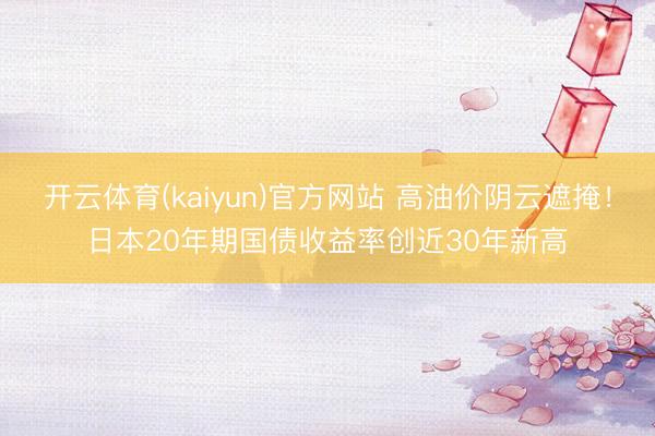 开云体育(kaiyun)官方网站 高油价阴云遮掩！日本20年期国债收益率创近30年新高