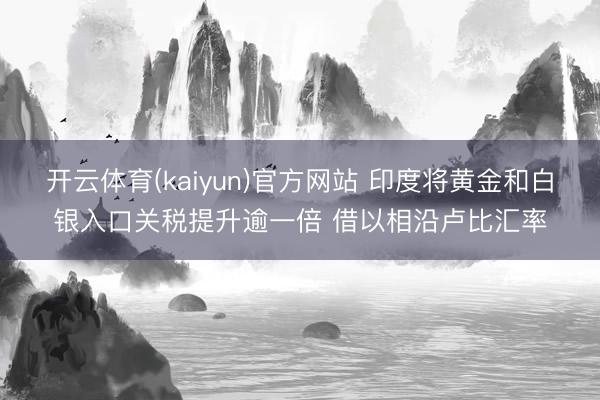 开云体育(kaiyun)官方网站 印度将黄金和白银入口关税提升逾一倍 借以相沿卢比汇率