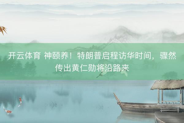 开云体育 神颐养！特朗普启程访华时间，骤然传出黄仁勋将沿路来