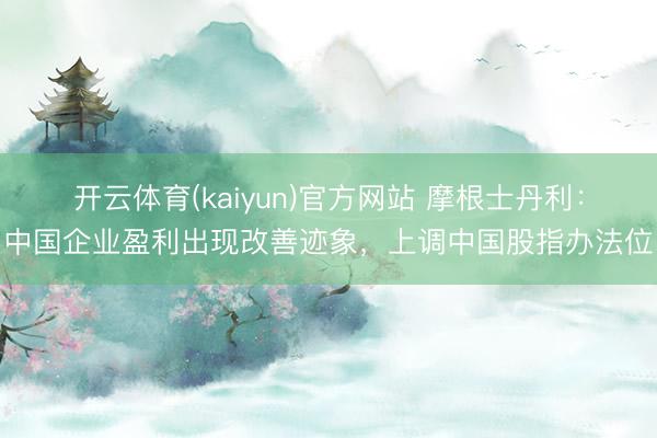 开云体育(kaiyun)官方网站 摩根士丹利：中国企业盈利出现改善迹象，上调中国股指办法位