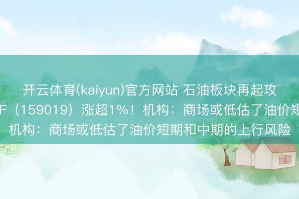 开云体育(kaiyun)官方网站 石油板块再起攻势，华宝基金石油ETF（159019）涨超1%！机构：商场或低估了油价短期和中期的上行风险