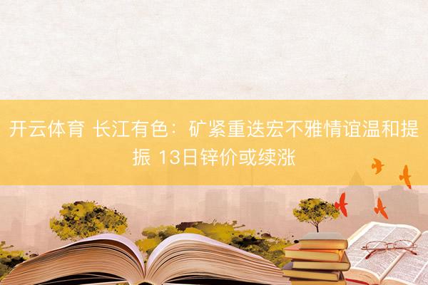 开云体育 长江有色：矿紧重迭宏不雅情谊温和提振 13日锌价或续涨