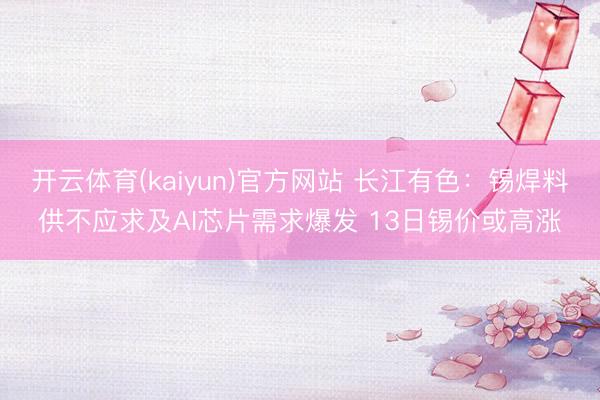 开云体育(kaiyun)官方网站 长江有色：锡焊料供不应求及AI芯片需求爆发 13日锡价或高涨