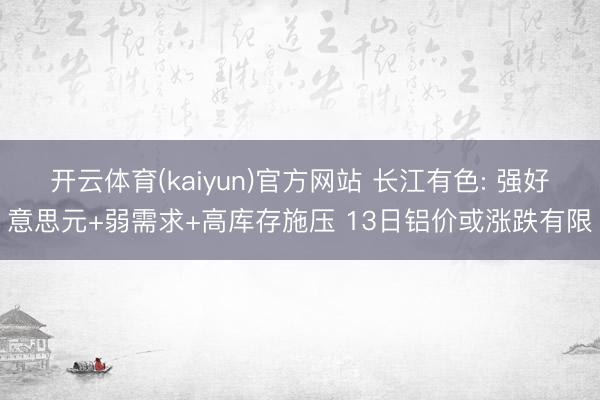 开云体育(kaiyun)官方网站 长江有色: 强好意思元+弱需求+高库存施压 13日铝价或涨跌有限