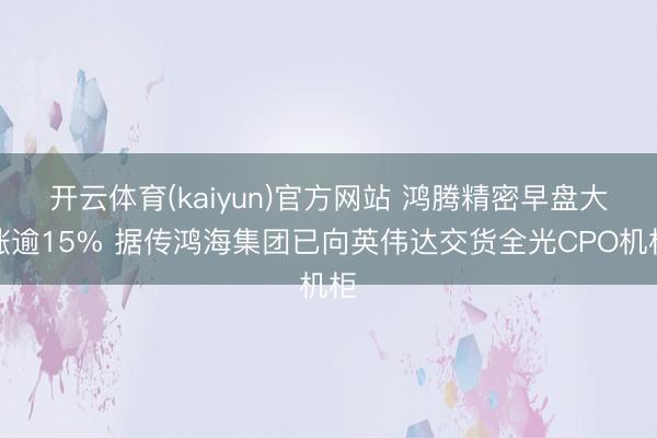 开云体育(kaiyun)官方网站 鸿腾精密早盘大涨逾15% 据传鸿海集团已向英伟达交货全光CPO机柜
