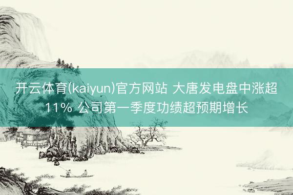 开云体育(kaiyun)官方网站 大唐发电盘中涨超11% 公司第一季度功绩超预期增长