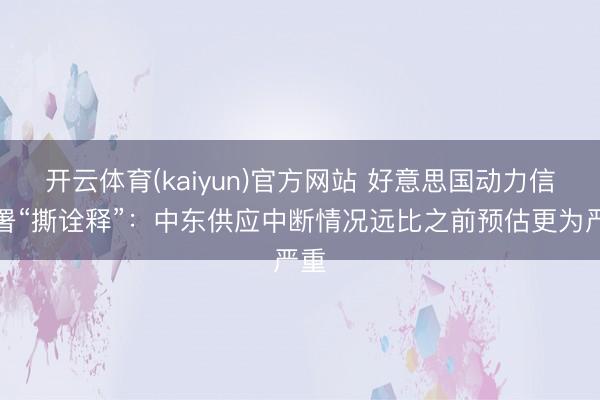 开云体育(kaiyun)官方网站 好意思国动力信息署“撕诠释”：中东供应中断情况远比之前预估更为严重