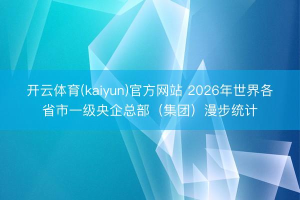 开云体育(kaiyun)官方网站 2026年世界各省市一级央企总部（集团）漫步统计
