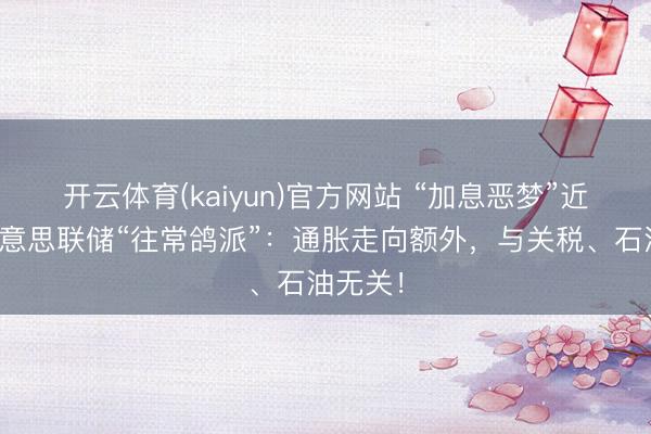 开云体育(kaiyun)官方网站 “加息恶梦”近了？好意思联储“往常鸽派”：通胀走向额外，与关税、石油无关！