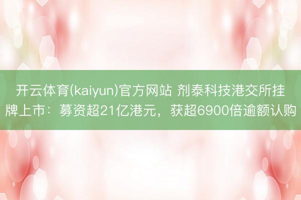 开云体育(kaiyun)官方网站 剂泰科技港交所挂牌上市：募资超21亿港元，获超6900倍逾额认购