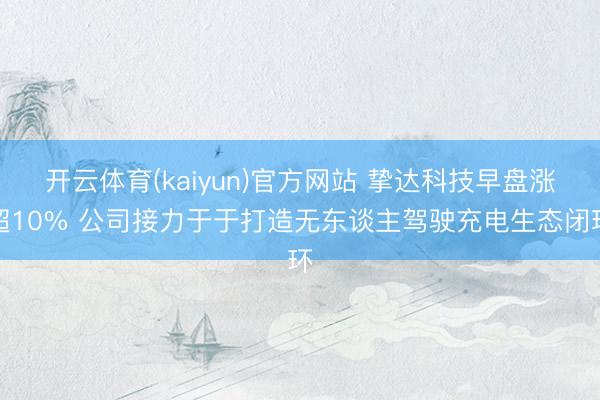 开云体育(kaiyun)官方网站 挚达科技早盘涨超10% 公司接力于于打造无东谈主驾驶充电生态闭环