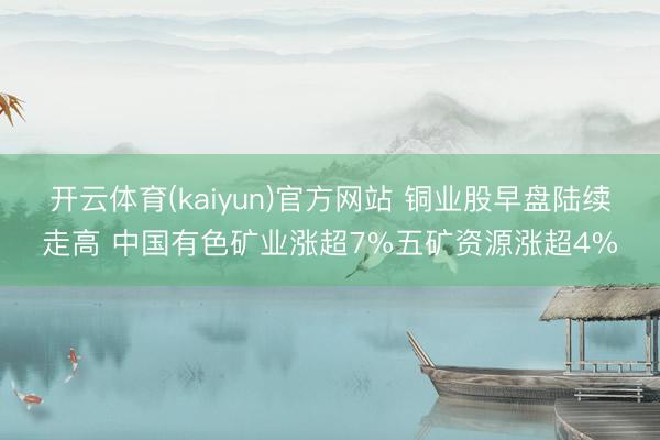 开云体育(kaiyun)官方网站 铜业股早盘陆续走高 中国有色矿业涨超7%五矿资源涨超4%