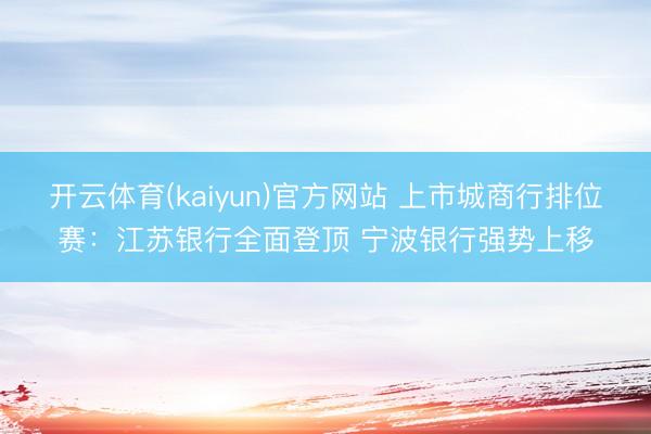 开云体育(kaiyun)官方网站 上市城商行排位赛：江苏银行全面登顶 宁波银行强势上移