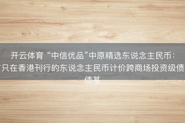 开云体育 “中信优品”中原精选东说念主民币：首只在香港刊行的东说念主民币计价跨商场投资级债基