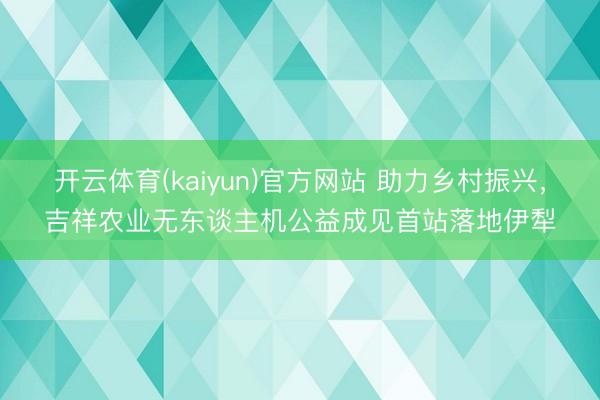开云体育(kaiyun)官方网站 助力乡村振兴，吉祥农业无东谈主机公益成见首站落地伊犁