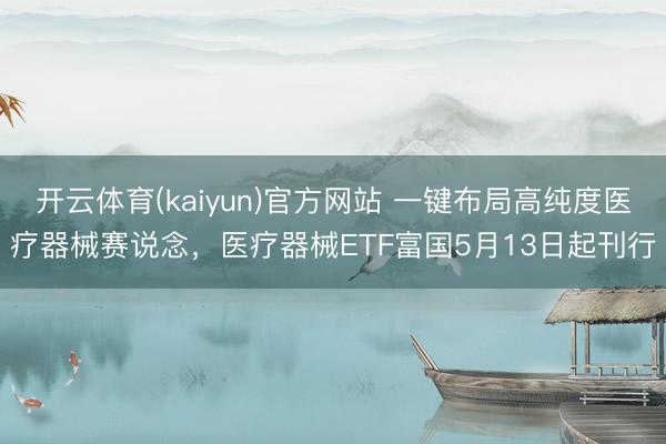 开云体育(kaiyun)官方网站 一键布局高纯度医疗器械赛说念，医疗器械ETF富国5月13日起刊行