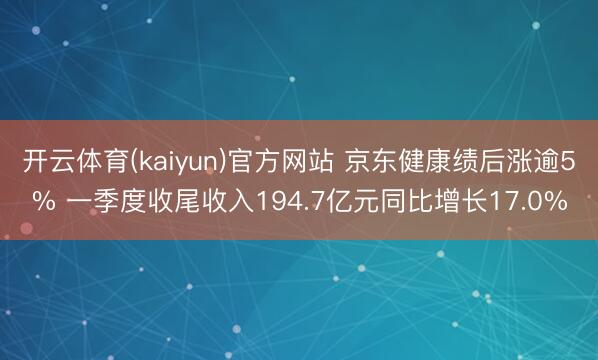 开云体育(kaiyun)官方网站 京东健康绩后涨逾5% 一季度收尾收入194.7亿元同比增长17.0%