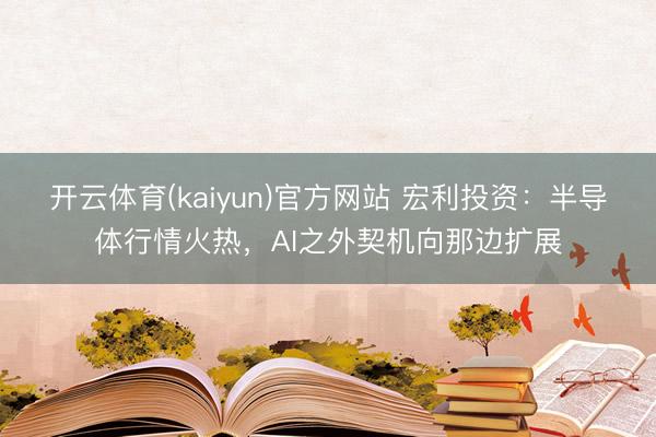 开云体育(kaiyun)官方网站 宏利投资：半导体行情火热，AI之外契机向那边扩展
