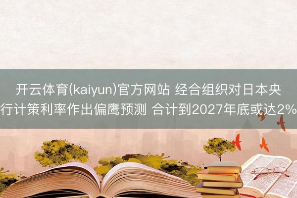 开云体育(kaiyun)官方网站 经合组织对日本央行计策利率作出偏鹰预测 合计到2027年底或达2%