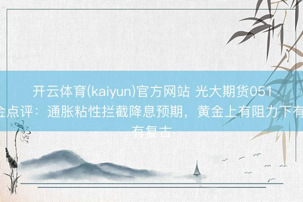 开云体育(kaiyun)官方网站 光大期货0513黄金点评：通胀粘性拦截降息预期，黄金上有阻力下有复古