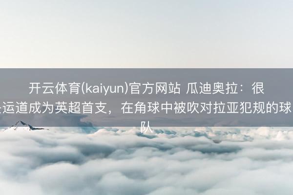 开云体育(kaiyun)官方网站 瓜迪奥拉：很是运道成为英超首支，在角球中被吹对拉亚犯规的球队