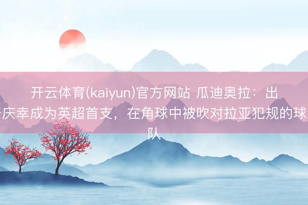 开云体育(kaiyun)官方网站 瓜迪奥拉：出奇庆幸成为英超首支，在角球中被吹对拉亚犯规的球队