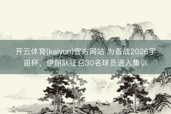 开云体育(kaiyun)官方网站 为备战2026宇宙杯，伊朗队征召30名球员进入集训