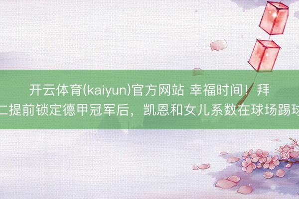 开云体育(kaiyun)官方网站 幸福时间！拜仁提前锁定德甲冠军后，凯恩和女儿系数在球场踢球