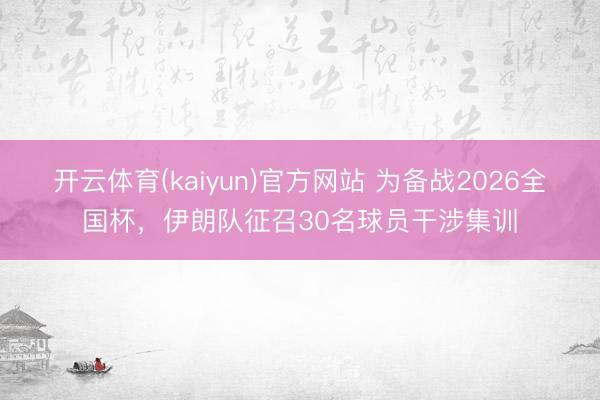 开云体育(kaiyun)官方网站 为备战2026全国杯，伊朗队征召30名球员干涉集训