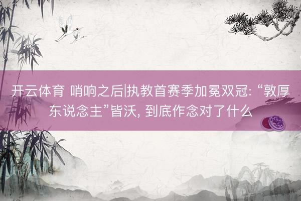 开云体育 哨响之后|执教首赛季加冕双冠: “敦厚东说念主”皆沃， 到底作念对了什么