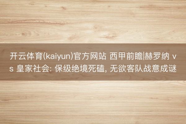 开云体育(kaiyun)官方网站 西甲前瞻|赫罗纳 vs 皇家社会: 保级绝境死磕， 无欲客队战意成谜