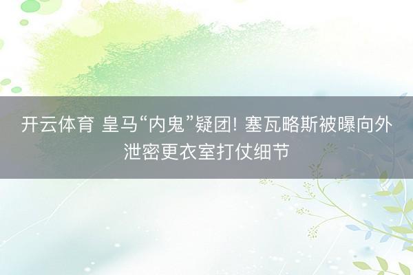 开云体育 皇马“内鬼”疑团! 塞瓦略斯被曝向外泄密更衣室打仗细节