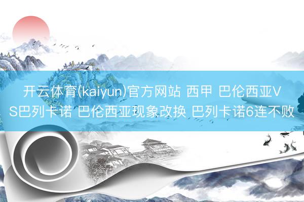 开云体育(kaiyun)官方网站 西甲 巴伦西亚VS巴列卡诺 巴伦西亚现象改换 巴列卡诺6连不败