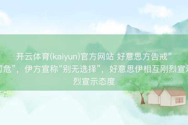 开云体育(kaiyun)官方网站 好意思方告戒“岌岌可危”，伊方宣称“别无选择”，好意思伊相互刚烈宣示态度